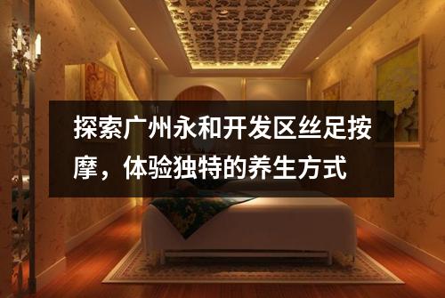 探索广州永和开发区丝足按摩，体验独特的养生方式