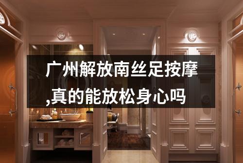 广州解放南丝足按摩,真的能放松身心吗