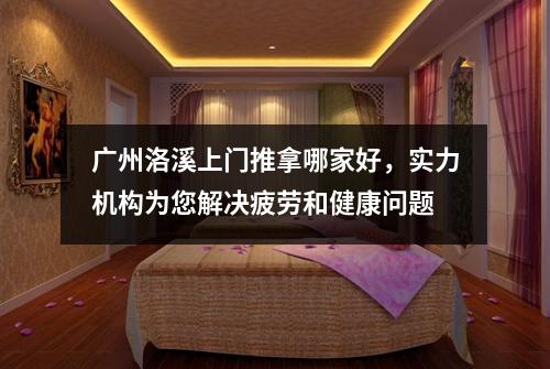 广州洛溪上门推拿哪家好，实力机构为您解决疲劳和健康问题
