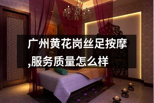 广州黄花岗丝足按摩,服务质量怎么样