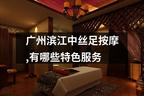 广州滨江中丝足按摩,有哪些特色服务