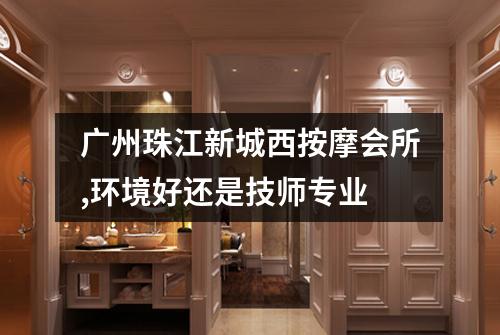 广州珠江新城西按摩会所,环境好还是技师专业