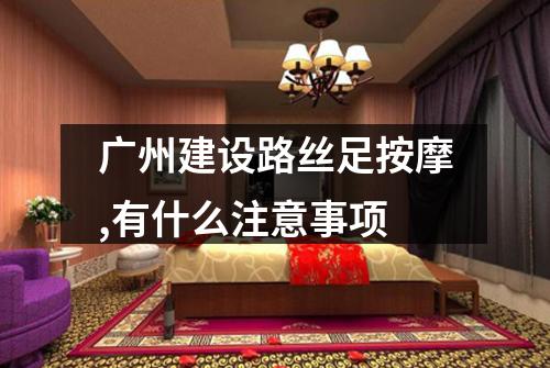 广州建设路丝足按摩,有什么注意事项