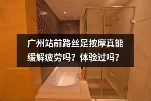 广州站前路丝足按摩真能缓解疲劳吗?体验过吗?