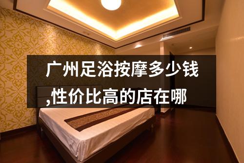 广州足浴按摩多少钱,性价比高的店在哪