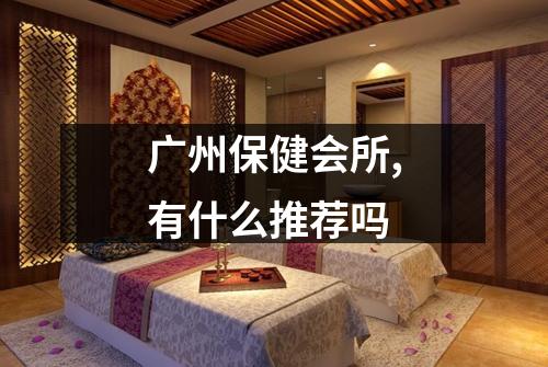 广州保健会所,有什么推荐吗