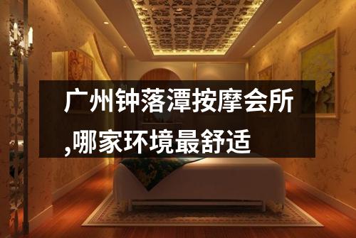 广州钟落潭按摩会所,哪家环境最舒适