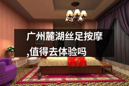 广州麓湖丝足按摩,值得去体验吗