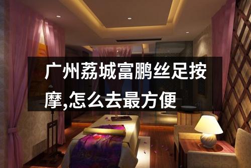 广州荔城富鹏丝足按摩,怎么去最方便