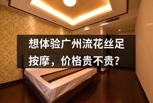 想体验广州流花丝足按摩,价格贵不贵?