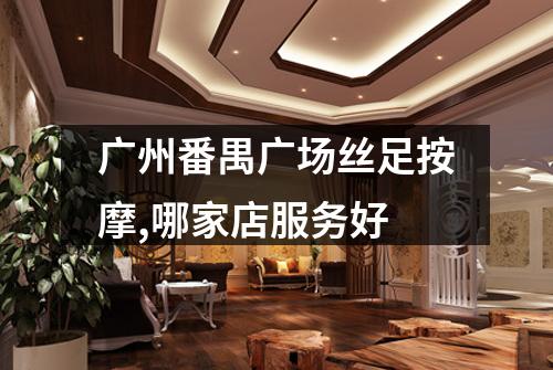 广州番禺广场丝足按摩,哪家店服务好