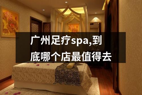 广州足疗spa,到底哪个店最值得去