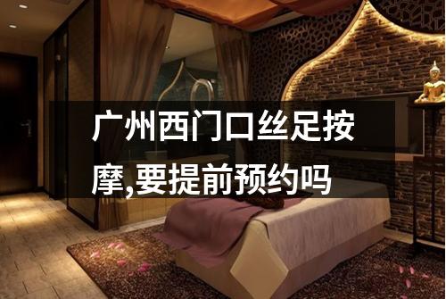 广州西门口丝足按摩,要提前预约吗