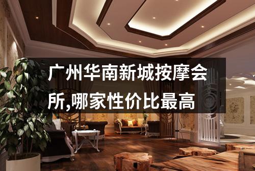广州华南新城按摩会所,哪家性价比最高