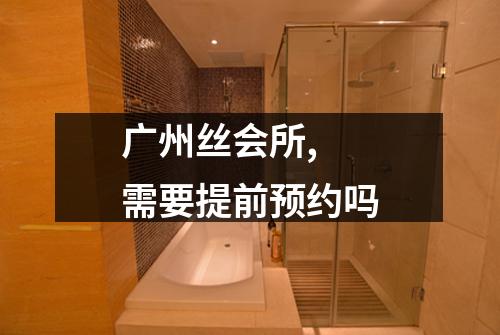 广州丝会所,  需要提前预约吗