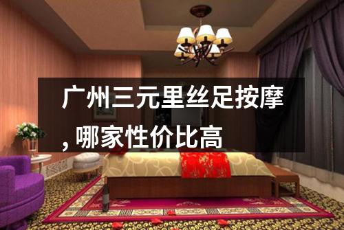广州三元里丝足按摩, 哪家性价比高
