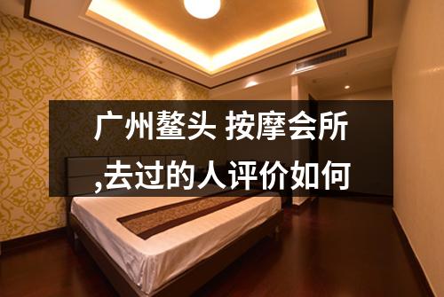 广州鳌头 按摩会所,去过的人评价如何