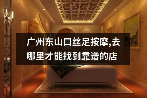广州东山口丝足按摩,去哪里才能找到靠谱的店