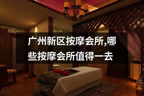 广州新区按摩会所,哪些按摩会所值得一去