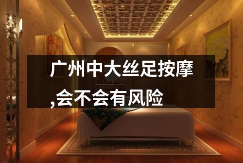 广州中大丝足按摩,会不会有风险