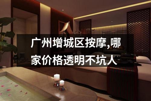 广州增城区按摩,哪家价格透明不坑人