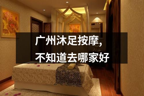 广州沐足按摩,不知道去哪家好