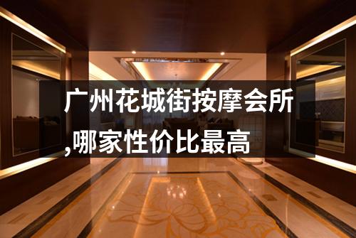 广州花城街按摩会所,哪家性价比最高