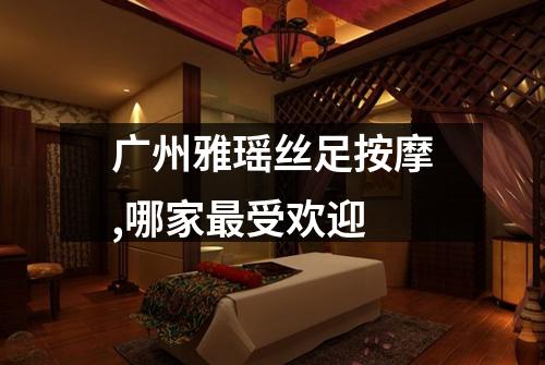 广州雅瑶丝足按摩,哪家最受欢迎