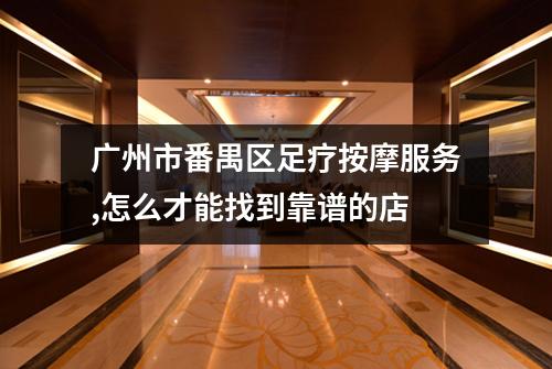 广州市番禺区足疗按摩服务,怎么才能找到靠谱的店