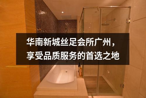 华南新城丝足会所广州，享受品质服务的首选之地