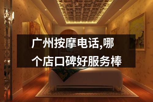 广州按摩电话,哪个店口碑好服务棒