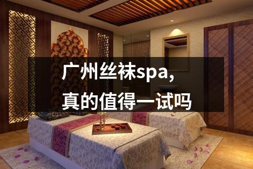 广州丝袜spa,真的值得一试吗