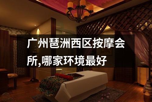 广州琶洲西区按摩会所,哪家环境最好