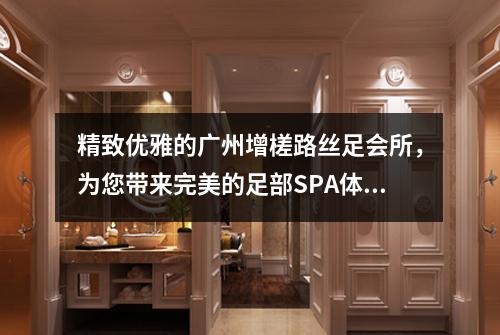 精致优雅的广州增槎路丝足会所，为您带来完美的足部SPA体验