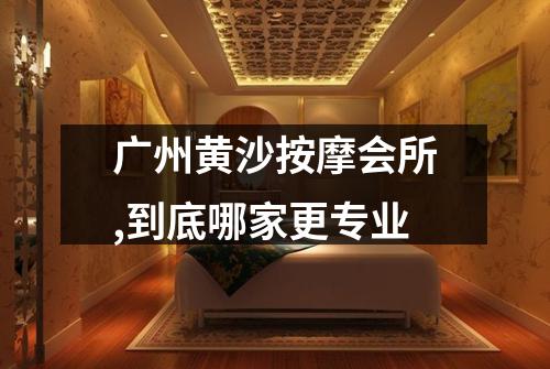 广州黄沙按摩会所,到底哪家更专业