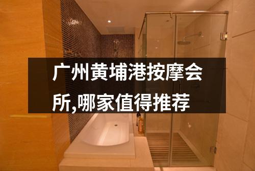广州黄埔港按摩会所,哪家值得推荐