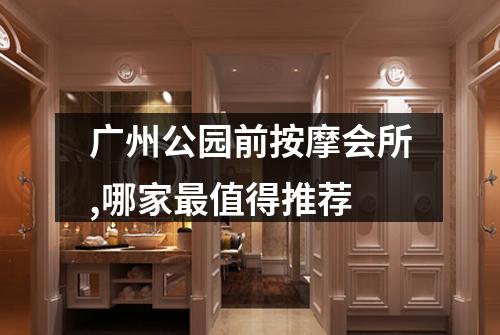 广州公园前按摩会所,哪家最值得推荐