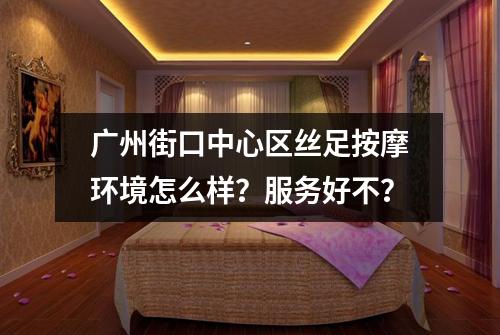 广州街口中心区丝足按摩环境怎么样？服务好不？