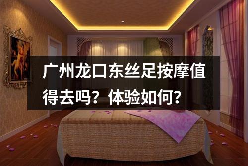 广州龙口东丝足按摩值得去吗?体验如何?