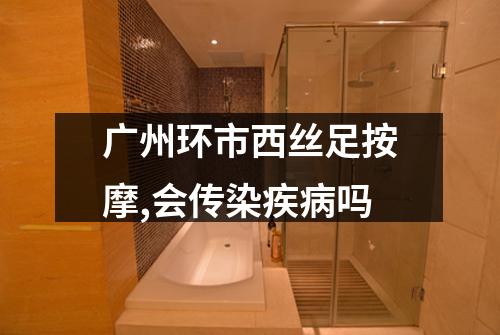 广州环市西丝足按摩,会传染疾病吗