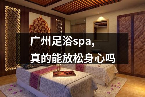 广州足浴spa,真的能放松身心吗