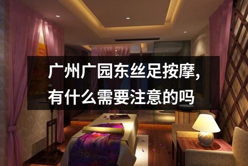 广州广园东丝足按摩,有什么需要注意的吗