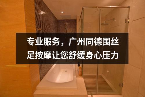 专业服务，广州同德围丝足按摩让您舒缓身心压力