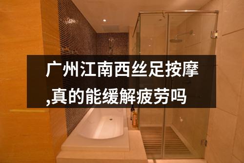 广州江南西丝足按摩,真的能缓解疲劳吗