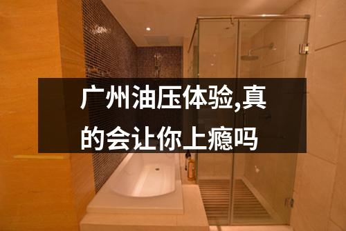 广州油压体验,真的会让你上瘾吗