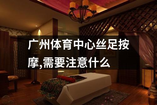 广州体育中心丝足按摩,需要注意什么
