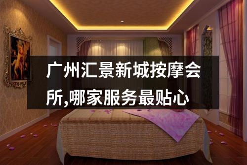 广州汇景新城按摩会所,哪家服务最贴心
