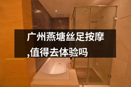 广州燕塘丝足按摩,值得去体验吗