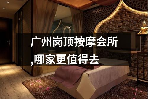 广州岗顶按摩会所,哪家更值得去