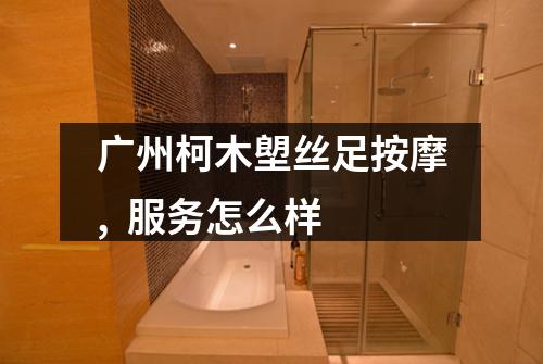 广州柯木塱丝足按摩, 服务怎么样